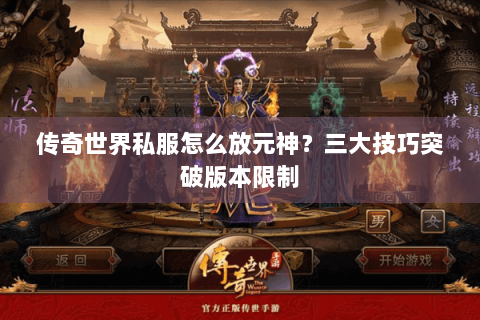 传奇世界私服怎么放元神？三大技巧突破版本限制