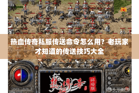 热血传奇私服传送命令怎么用？老玩家才知道的传送技巧大全