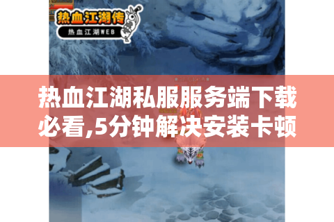 热血江湖私服服务端下载必看,5分钟解决安装卡顿+防封技巧