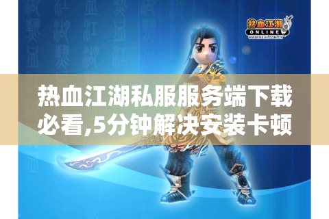 热血江湖私服服务端下载必看,5分钟解决安装卡顿+防封技巧