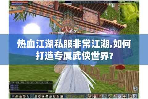 热血江湖私服非常江湖,如何打造专属武侠世界?