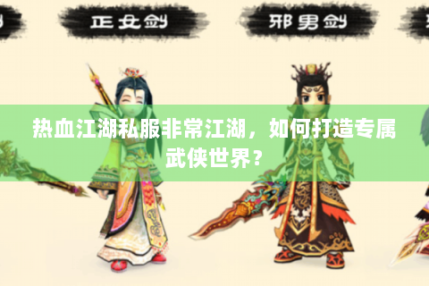 热血江湖私服非常江湖，如何打造专属武侠世界？