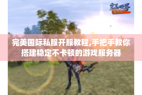 完美国际私服开服教程,手把手教你搭建稳定不卡顿的游戏服务器