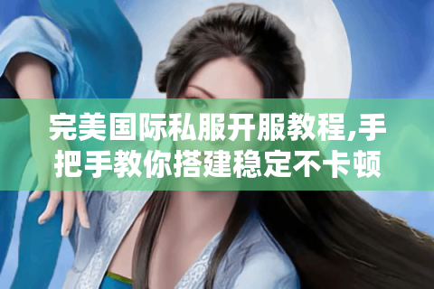 完美国际私服开服教程,手把手教你搭建稳定不卡顿的游戏服务器