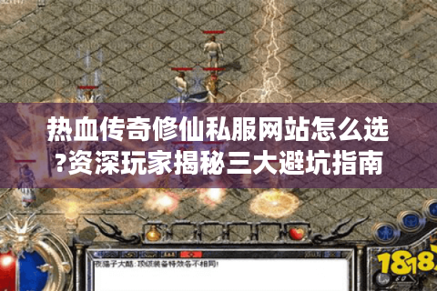 热血传奇修仙私服网站怎么选?资深玩家揭秘三大避坑指南