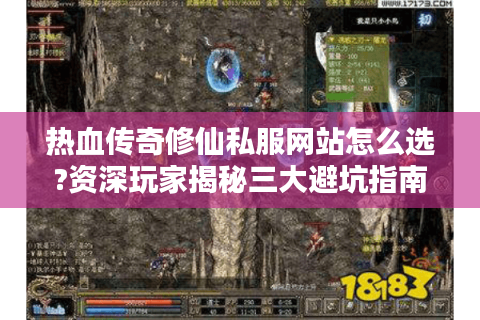 热血传奇修仙私服网站怎么选?资深玩家揭秘三大避坑指南
