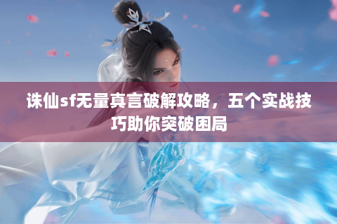 诛仙sf无量真言破解攻略，五个实战技巧助你突破困局