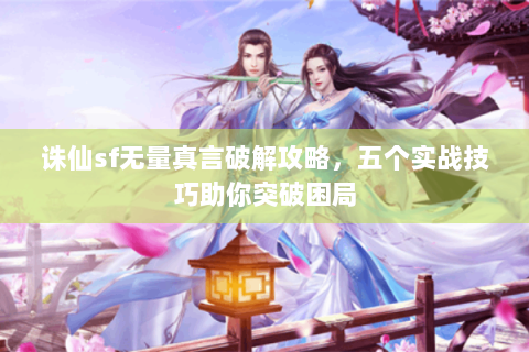 诛仙sf无量真言破解攻略，五个实战技巧助你突破困局