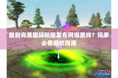最新完美国际私服发布网哪里找？玩家必看避坑指南