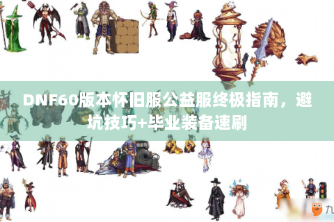 DNF60版本怀旧服公益服终极指南，避坑技巧+毕业装备速刷