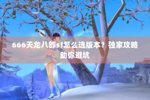666天龙八部sf怎么选版本？独家攻略助你避坑