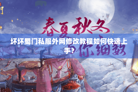 坏坏蜀门私服外网修改教程如何快速上手？