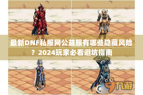 最新DNF私服网公益服有哪些隐藏风险？2024玩家必看避坑指南