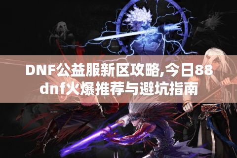 DNF公益服新区攻略,今日88dnf火爆推荐与避坑指南