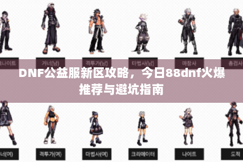 DNF公益服新区攻略，今日88dnf火爆推荐与避坑指南