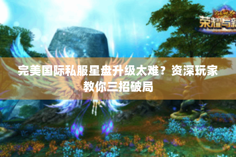 完美国际私服星盘升级太难？资深玩家教你三招破局