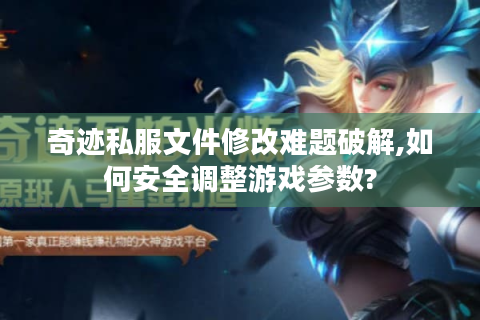 奇迹私服文件修改难题破解,如何安全调整游戏参数?