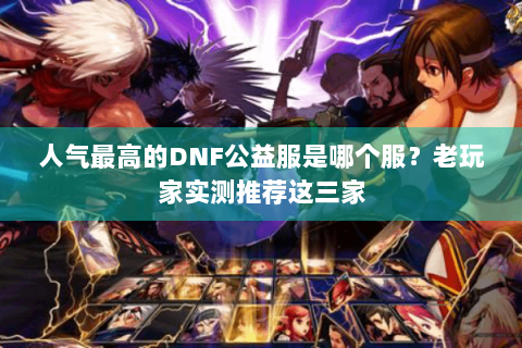 人气最高的DNF公益服是哪个服？老玩家实测推荐这三家