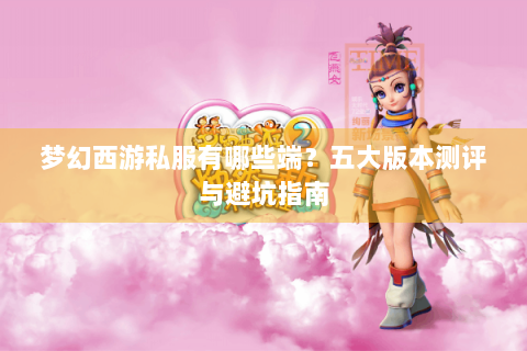 梦幻西游私服有哪些端？五大版本测评与避坑指南