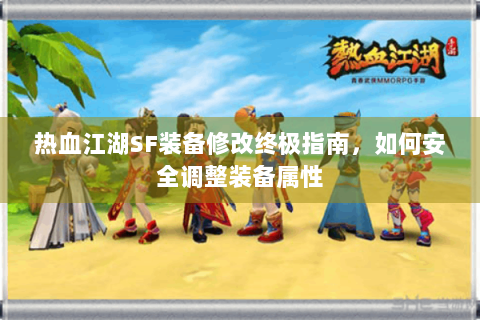 热血江湖SF装备修改终极指南，如何安全调整装备属性