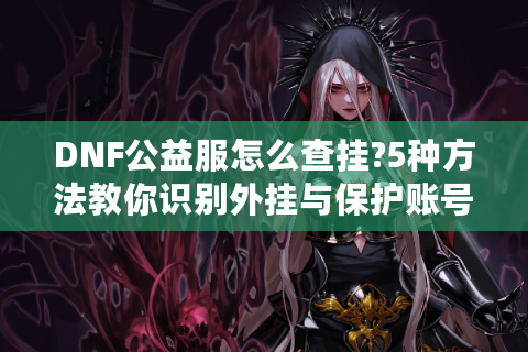 DNF公益服怎么查挂?5种方法教你识别外挂与保护账号安全