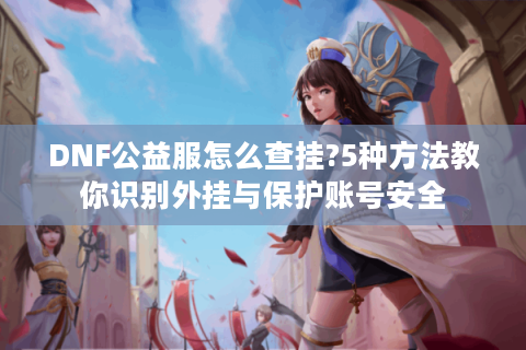 DNF公益服怎么查挂?5种方法教你识别外挂与保护账号安全