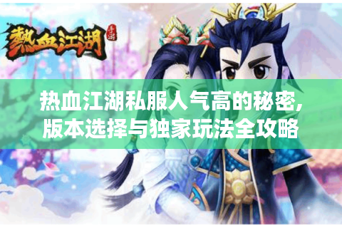 热血江湖私服人气高的秘密,版本选择与独家玩法全攻略