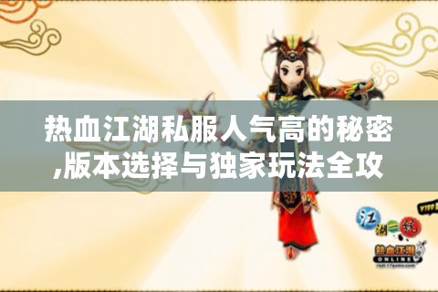 热血江湖私服人气高的秘密,版本选择与独家玩法全攻略