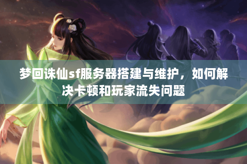 梦回诛仙sf服务器搭建与维护，如何解决卡顿和玩家流失问题