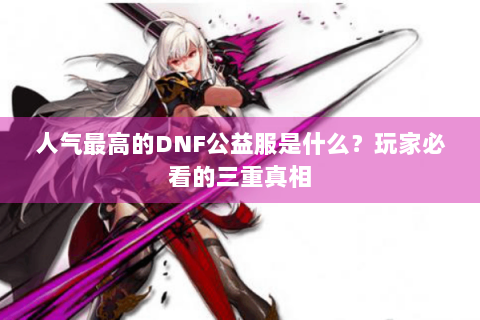 人气最高的DNF公益服是什么？玩家必看的三重真相