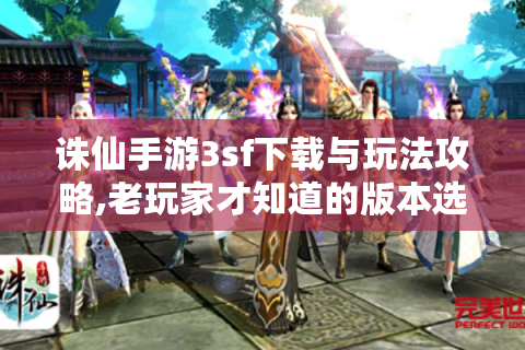 诛仙手游3sf下载与玩法攻略,老玩家才知道的版本选择技巧
