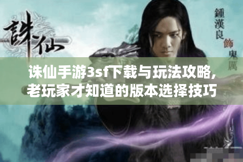 诛仙手游3sf下载与玩法攻略,老玩家才知道的版本选择技巧