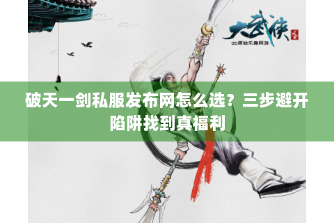 破天一剑私服发布网怎么选？三步避开陷阱找到真福利