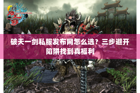 破天一剑私服发布网怎么选？三步避开陷阱找到真福利