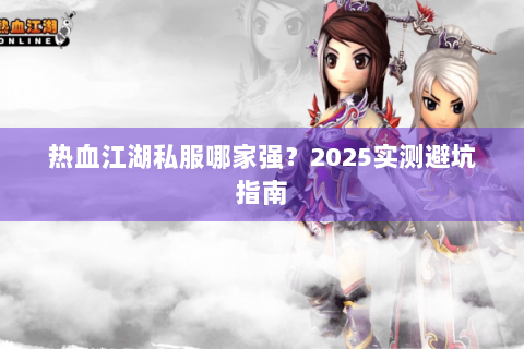 热血江湖私服哪家强？2025实测避坑指南
