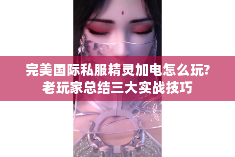 完美国际私服精灵加电怎么玩?老玩家总结三大实战技巧