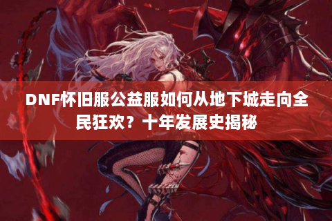 DNF怀旧服公益服如何从地下城走向全民狂欢？十年发展史揭秘