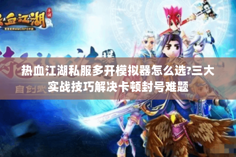 热血江湖私服多开模拟器怎么选?三大实战技巧解决卡顿封号难题