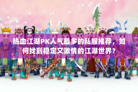 热血江湖PK人气最多的私服推荐，如何找到稳定又激情的江湖世界？