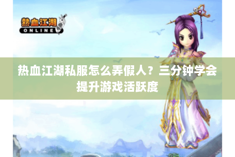 热血江湖私服怎么弄假人？三分钟学会提升游戏活跃度