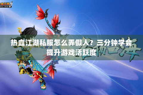热血江湖私服怎么弄假人？三分钟学会提升游戏活跃度