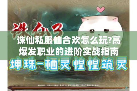 诛仙私服仙合欢怎么玩?高爆发职业的进阶实战指南
