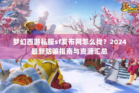 梦幻西游私服sf发布网怎么找？2024最新防骗指南与资源汇总