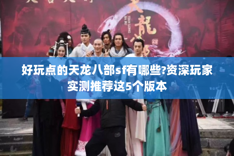 好玩点的天龙八部sf有哪些?资深玩家实测推荐这5个版本