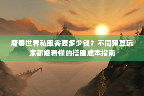 魔兽世界私服需要多少钱？不同预算玩家都能看懂的搭建成本指南