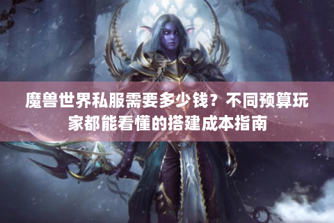 魔兽世界私服需要多少钱？不同预算玩家都能看懂的搭建成本指南