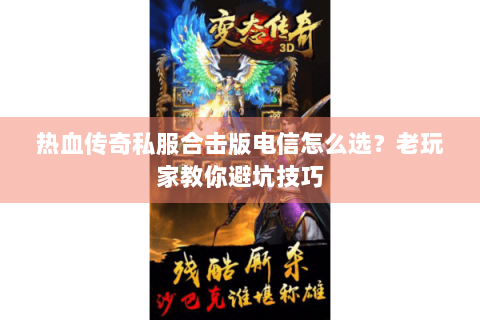 热血传奇私服合击版电信怎么选？老玩家教你避坑技巧