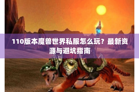 110版本魔兽世界私服怎么玩？最新资源与避坑指南