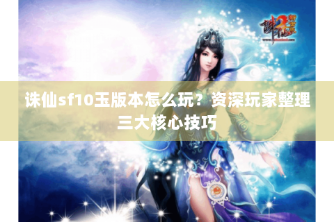 诛仙sf10玉版本怎么玩？资深玩家整理三大核心技巧