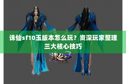 诛仙sf10玉版本怎么玩？资深玩家整理三大核心技巧